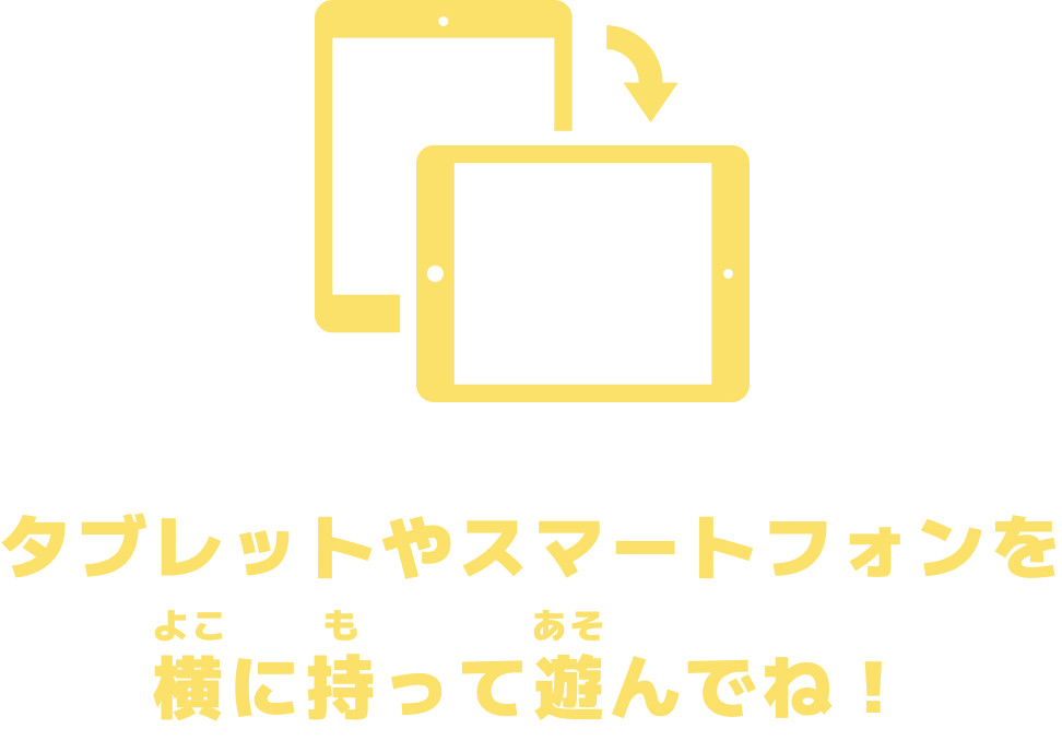 タブレットやスマートフォンを横に持って遊んでね！