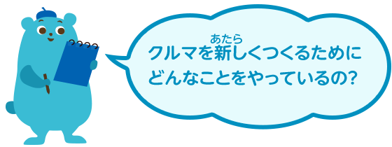 クルマを新しくつくるためにどんなことをやっているの？