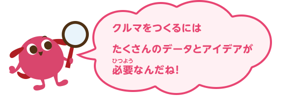 クルマをつくるにはたくさんのデータとアイデアが必要なんだね！