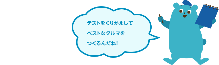 テストをくりかえしてベストなクルマをつくるんだね！