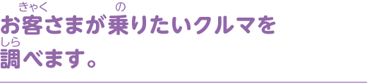 お客さまが乗りたいクルマを調べます。