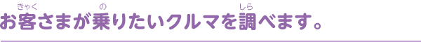 お客さまが乗りたいクルマを調べます。