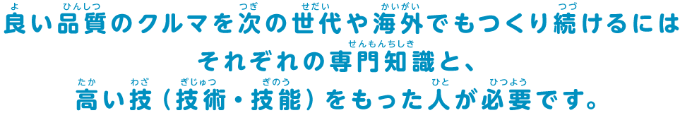 良い品質のクルマを次の世代や海外でもつくり続けるにはそれぞれの専門知識と、高い技（技術・技能）をもった人が必要です。