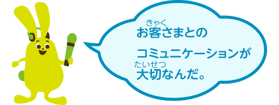 お客さまとのコミュニケーションが大切なんだ。