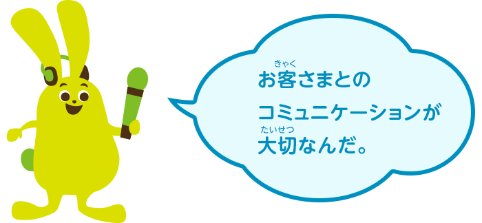 お客さまとのコミュニケーションが大切なんだ。