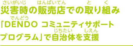 災害時の販売店での取り組み DENDO コミュニティサポートプログラム」で自治体を支援