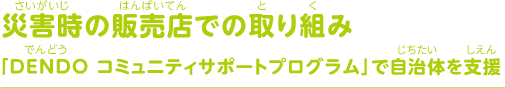 災害時の販売店での取り組み DENDO コミュニティサポートプログラム」で自治体を支援