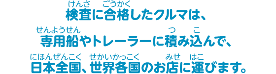 検査に合格したクルマは、専用船やトレーラーに積み込んで、日本全国、世界各国のお店に運びます。