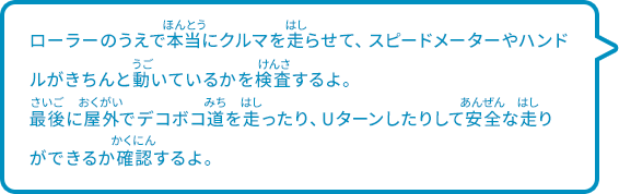 ローラーのうえで本当にクルマを走らせて、スピードメーターやハンドルがきちんと動いているかを検査するよ。