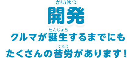 開発：「クルマが誕生するまでにもたくさんの苦労があります！」