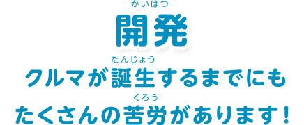 開発：「クルマが誕生するまでにもたくさんの苦労があります！」