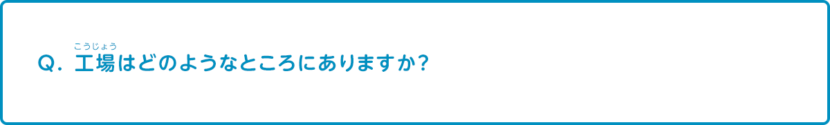 工場はどのようなところにありますか？