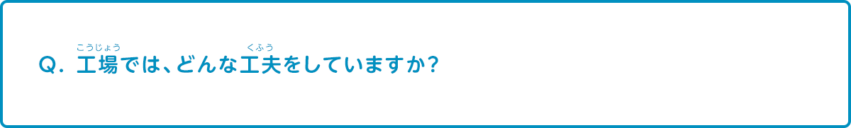 工場では、どんな工夫をしていますか？