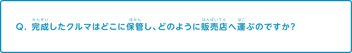 完成した車はどこに保管し、どのように販売店へ運ぶのですか？