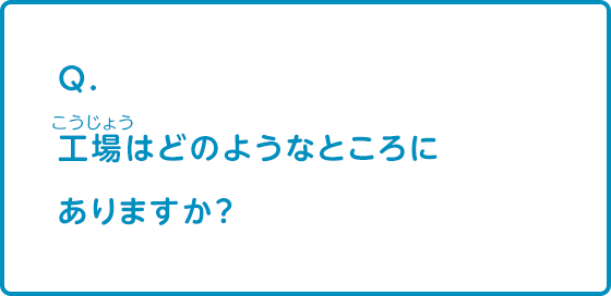 工場はどのようなところにありますか？