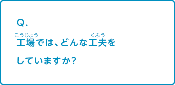 工場では、どんな工夫をしていますか？