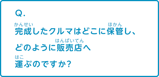 完成したクルマはどこに保管し、どのように販売店へ運ぶのですか？