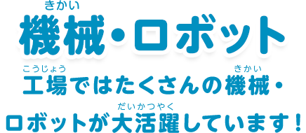 機械・ロボット：「工場ではたくさんの機械・ロボットが大活躍しています！」