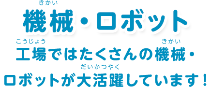 機械・ロボット：「工場ではたくさんの機械・ロボットが大活躍しています！」