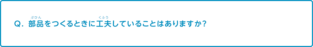 部品をつくるときに工夫していることはありますか？