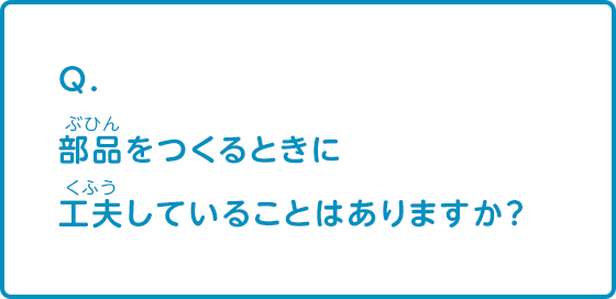 部品をつくるときに工夫していることはありますか？