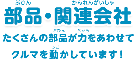 部品・関連会社：「たくさんの部品が力をあわせてクルマを動かしています！」