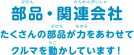 部品・関連会社：「たくさんの部品が力をあわせてクルマを動かしています！」