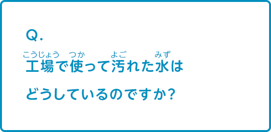 工場で使って汚れた水はどうしているのですか？