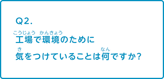 工場で環境のために気をつけていることは何ですか？