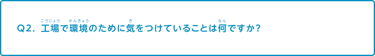 工場で環境のために気をつけていることは何ですか？