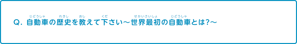 自動車の歴史を教えて下さい。～世界最初の自動車とは？～