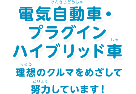 電気自動車・プラグインハイブリッド車：「理想のクルマをめざして努力しています！」