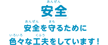 安全：「安全を守るために色々な工夫をしています！」