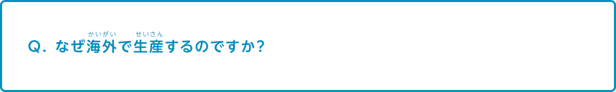 なぜ海外で生産するのですか？