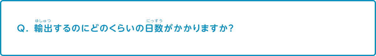 輸出するのにどのくらいの日数がかかりますか？