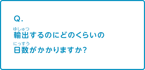 輸出するのにどのくらいの日数がかかりますか？