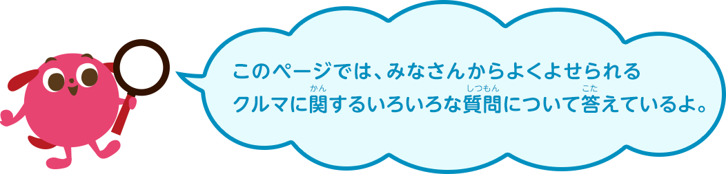 このページでは、みなさんからよくよせられるクルマに関するいろいろな質問について答えているよ。