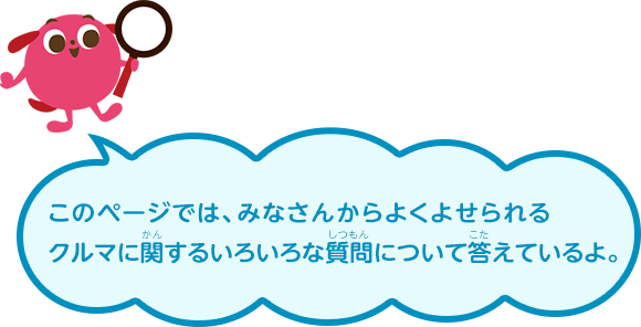 このページでは、みなさんからよくよせられるクルマに関するいろいろな質問について答えているよ。