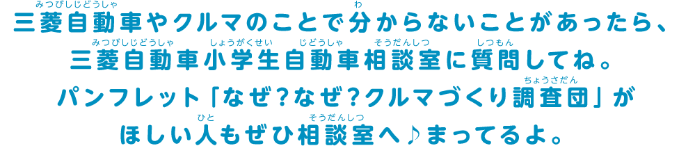 自動車にかんするいろんな質問にこたえちゃうよ！このページでは、みなさんからよくよせられる、いろいろな質問について答えます。答えが見つからないときは、自動車相談室に聞いてみよう！