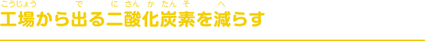 工場から出る二酸化炭素を減らす