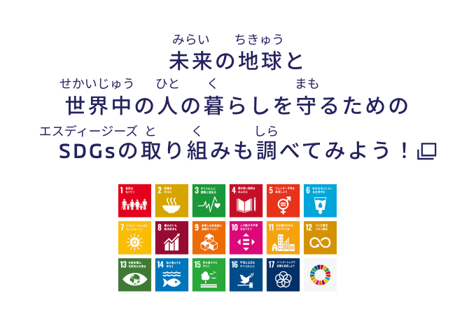 未来の地球と世界中の人の暮らしを守るためのSDGsの取り組みも調べてみよう！ 別ウインドウで開きます